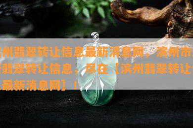 滨州翡翠转让信息最新消息网，滨州市最新翡翠转让信息，尽在【滨州翡翠转让信息最新消息网】！