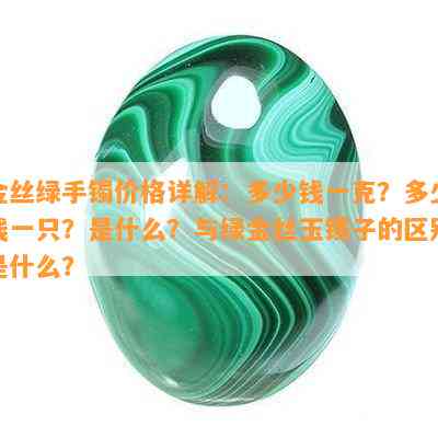 金丝绿手镯价格详解：多少钱一克？多少钱一只？是什么？与绿金丝玉镯子的区别是什么？