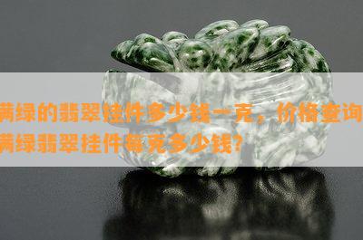 满绿的翡翠挂件多少钱一克，价格查询：满绿翡翠挂件每克多少钱？