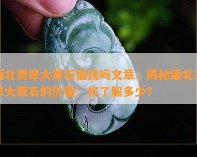 缅北翡翠大原石值钱吗文章，揭秘缅北翡翠大原石的价值：你了解多少？