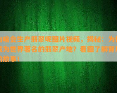 为啥会生产翡翠呢图片视频，揭秘：为何成为世界著名的翡翠产地？看图了解背后的故事！