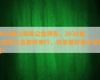 2020盈江翡翠公盘预告，2020盈江翡翠公盘即将举行，翡翠爱好者不容错过！