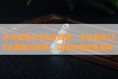 净水蓝珀108克价格表，净水蓝珀108克最新价格表，蓝珀市场价格查询