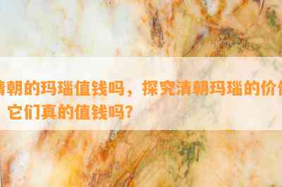 清朝的玛瑙值钱吗，探究清朝玛瑙的价值：它们真的值钱吗？