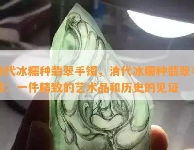 清代冰糯种翡翠手镯，清代冰糯种翡翠手镯：一件精致的艺术品和历史的见证