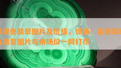 深绿色翡翠图片及价格，惊艳！高清深绿色翡翠图片与市场价一网打尽