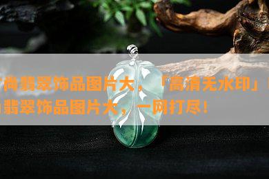 时尚翡翠饰品图片大，「高清无水印」时尚翡翠饰品图片大，一网打尽！