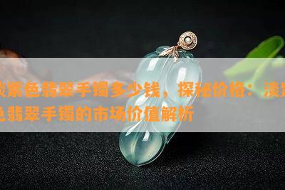 淡紫色翡翠手镯多少钱，探秘价格：淡紫色翡翠手镯的市场价值解析