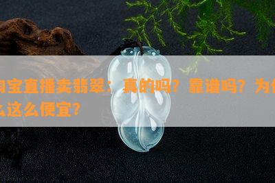 淘宝直播卖翡翠：真的吗？靠谱吗？为什么这么便宜？