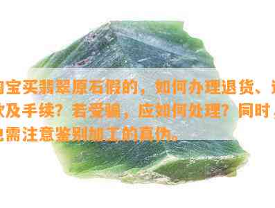 淘宝买翡翠原石假的，如何办理退货、退款及手续？若受骗，应如何处理？同时，也需注意鉴别加工的真伪。