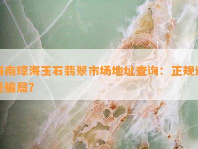 海南琼海玉石翡翠市场地址查询：正规还是骗局？