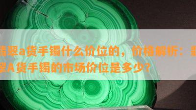 翡翠a货手镯什么价位的，价格解析：翡翠A货手镯的市场价位是多少？