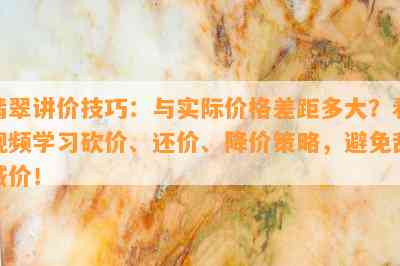 翡翠讲价技巧：与实际价格差距多大？看视频学习砍价、还价、降价策略，避免乱喊价！