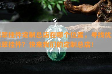 翡翠挂件定制总店在哪个位置，寻找优质翡翠挂件？快来我们的定制总店！