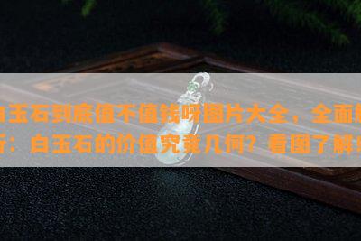 白玉石到底值不值钱呀图片大全，全面解析：白玉石的价值究竟几何？看图了解！