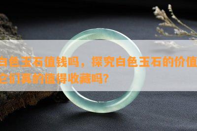 白色玉石值钱吗，探究白色玉石的价值：它们真的值得收藏吗？