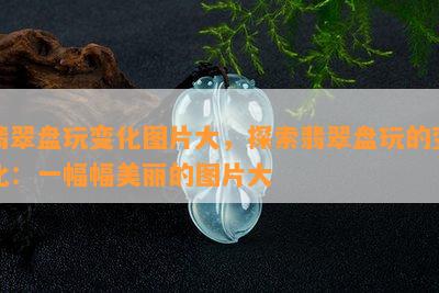 翡翠盘玩变化图片大，探索翡翠盘玩的变化：一幅幅美丽的图片大