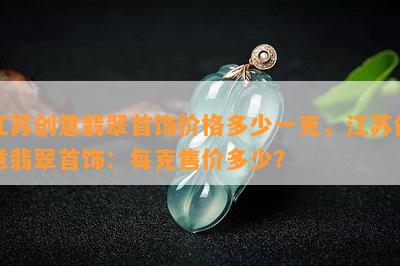 江苏创意翡翠首饰价格多少一克，江苏创意翡翠首饰：每克售价多少？