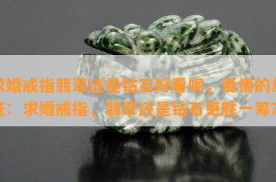 求婚戒指翡翠还是钻石好看呢，爱情的象征：求婚戒指，翡翠还是钻石更胜一筹？