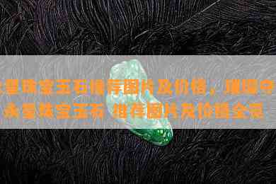 永星珠宝玉石推荐图片及价格，璀璨夺目！永星珠宝玉石 推荐图片及价格全览