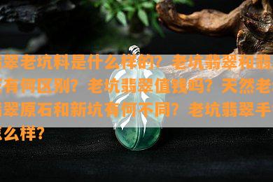 翡翠老坑料是什么样的？老坑翡翠和翡翠玉有何区别？老坑翡翠值钱吗？天然老坑翡翠原石和新坑有何不同？老坑翡翠手镯怎么样？