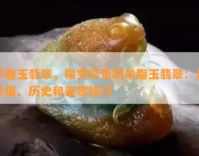 羊脂玉翡翠，探究珍贵的羊脂玉翡翠：其价值、历史和鉴赏技巧