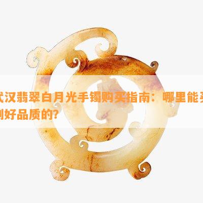 武汉翡翠白月光手镯购买指南：哪里能买到好品质的？