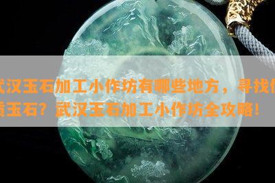 武汉玉石加工小作坊有哪些地方，寻找优质玉石？武汉玉石加工小作坊全攻略！