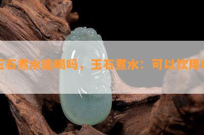 玉石煮水能喝吗，玉石煮水：可以饮用吗？