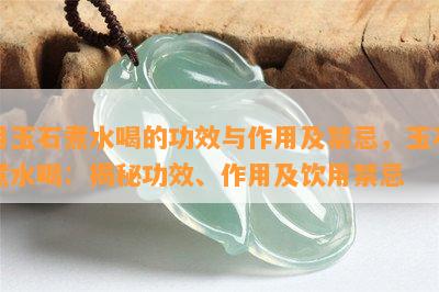 用玉石煮水喝的功效与作用及禁忌，玉石煮水喝：揭秘功效、作用及饮用禁忌