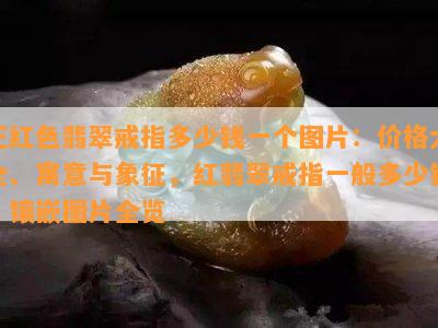 正红色翡翠戒指多少钱一个图片：价格大全、寓意与象征，红翡翠戒指一般多少钱？镶嵌图片全览