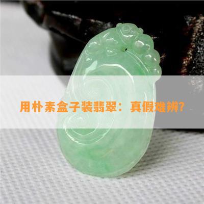 用朴素盒子装翡翠：真假难辨？