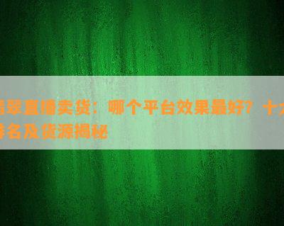 翡翠直播卖货：哪个平台效果更好？十大排名及货源揭秘