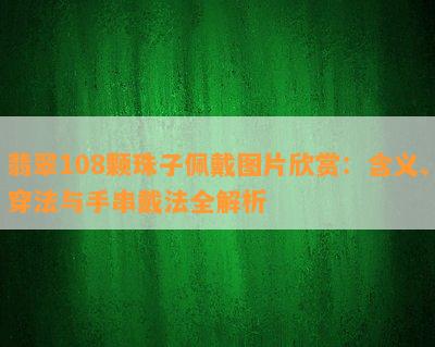 翡翠108颗珠子佩戴图片欣赏：含义、穿法与手串戴法全解析