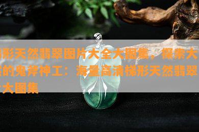 梯形天然翡翠图片大全大图集，探索大自然的鬼斧神工：海量高清梯形天然翡翠图片大图集