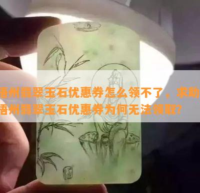 梧州翡翠玉石优惠券怎么领不了，求助：梧州翡翠玉石优惠券为何无法领取？