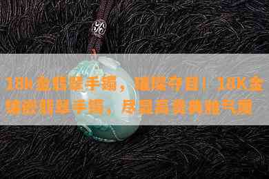 18k金翡翠手镯，璀璨夺目！18K金镶嵌翡翠手镯，尽显高贵典雅气质