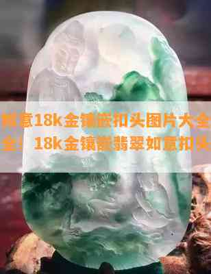 翡翠如意18k金镶嵌扣头图片大全，全网最全！18k金镶嵌翡翠如意扣头图片大全