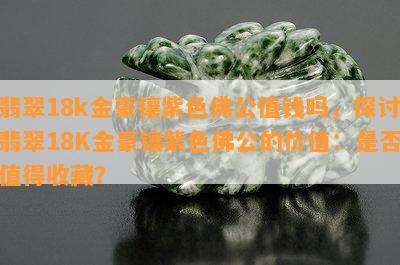 翡翠18k金豪镶紫色佛公值钱吗，探讨翡翠18K金豪镶紫色佛公的价值：是否值得收藏？