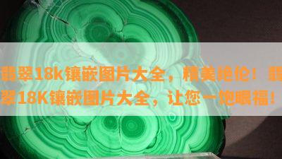 翡翠18k镶嵌图片大全，精美绝伦！翡翠18K镶嵌图片大全，让您一饱眼福！