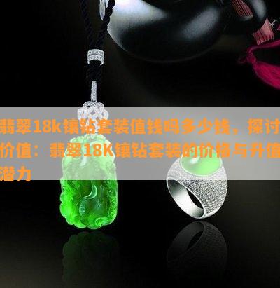 翡翠18k镶钻套装值钱吗多少钱，探讨价值：翡翠18K镶钻套装的价格与升值潜力