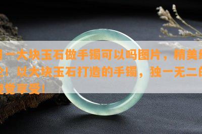 用一大块玉石做手镯可以吗图片，精美绝伦！以大块玉石打造的手镯，独一无二的视觉享受！