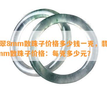 翡翠8mm散珠子价格多少钱一克，翡翠8mm散珠子价格：每克多少元？