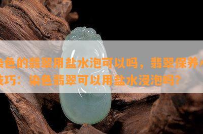 染色的翡翠用盐水泡可以吗，翡翠保养小技巧：染色翡翠可以用盐水浸泡吗？