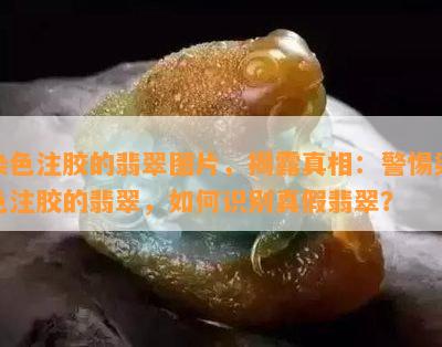 染色注胶的翡翠图片，揭露真相：警惕染色注胶的翡翠，如何识别真假翡翠？