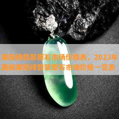 果阳绿翡翠原石市场价格表，2023年最新果阳绿翡翠原石市场价格一览表