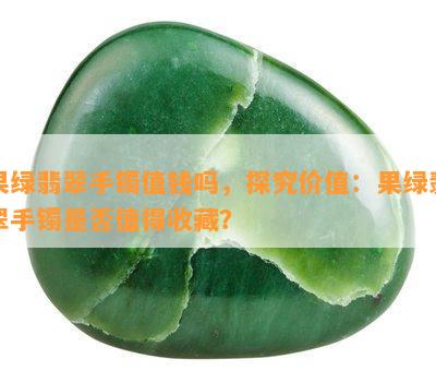 果绿翡翠手镯值钱吗，探究价值：果绿翡翠手镯是否值得收藏？