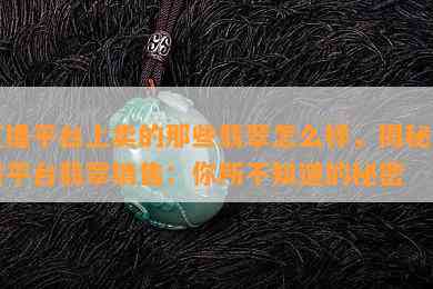 直播平台上卖的那些翡翠怎么样，揭秘直播平台翡翠销售：你所不知道的秘密