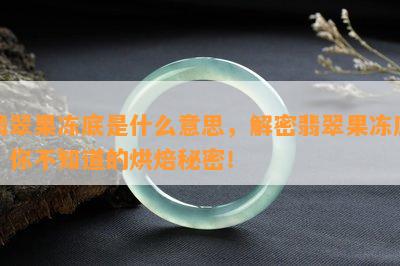 翡翠果冻底是什么意思，解密翡翠果冻底：你不知道的烘焙秘密！