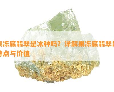 果冻底翡翠是冰种吗？详解果冻底翡翠的特点与价值